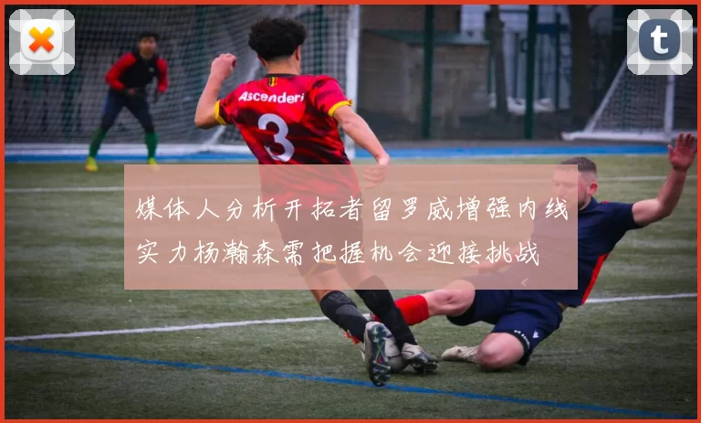 媒体人分析开拓者留罗威增强内线实力杨瀚森需把握机会迎接挑战