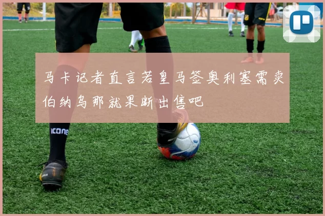 马卡记者直言若皇马签奥利塞需卖伯纳乌那就果断出售吧