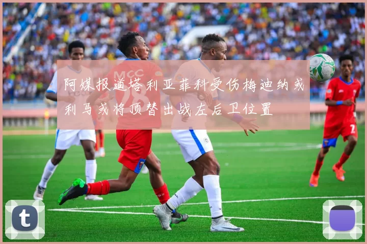 阿媒报道塔利亚菲科受伤梅迪纳或利马或将顶替出战左后卫位置